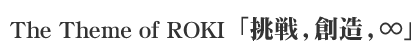 The Theme of ROKI「挑戦,創造,∞」